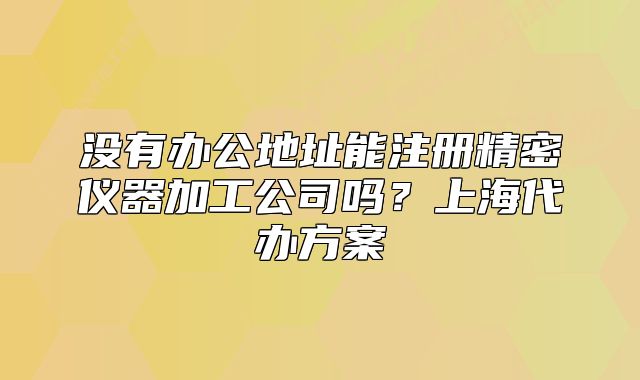 沒有辦公地址能注冊精密儀器加工公司嗎？上海代辦方案