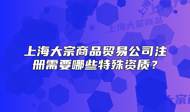 上海大宗商品貿(mào)易公司注冊需要哪些特殊資質(zhì)？