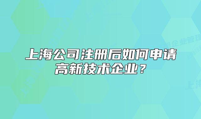 上海公司注冊(cè)后如何申請(qǐng)高新技術(shù)企業(yè)？