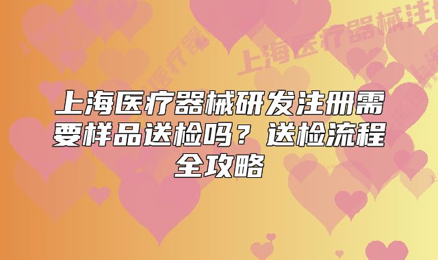 上海醫(yī)療器械研發(fā)注冊(cè)需要樣品送檢嗎？送檢流程全攻略