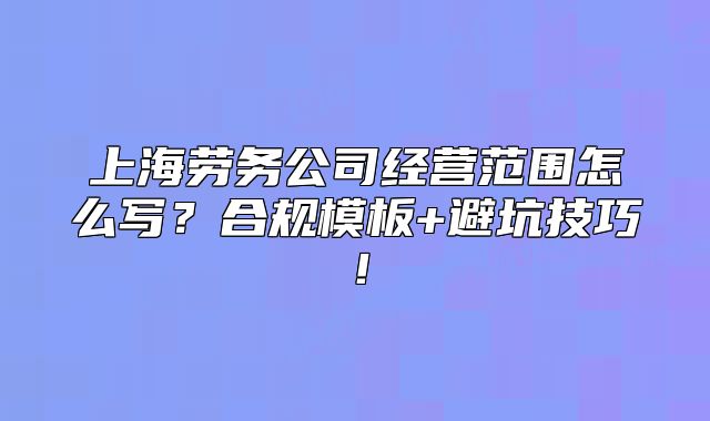 上海勞務(wù)公司經(jīng)營范圍怎么寫？合規(guī)模板+避坑技巧！