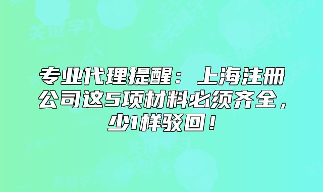 專業(yè)代理提醒：上海注冊(cè)公司這5項(xiàng)材料必須齊全，少1樣駁回！