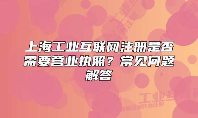 上海工業(yè)互聯(lián)網(wǎng)注冊(cè)是否需要營(yíng)業(yè)執(zhí)照？常見問(wèn)題解答