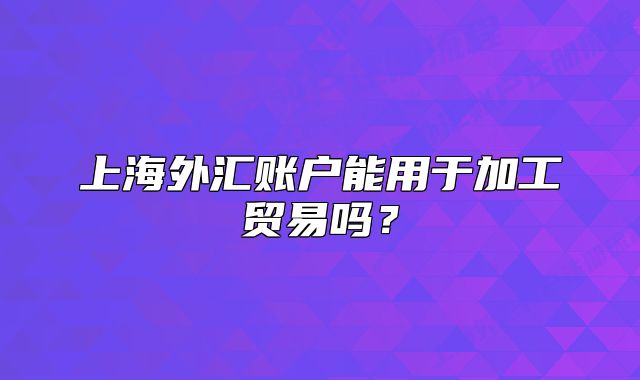 上海外匯賬戶能用于加工貿易嗎？