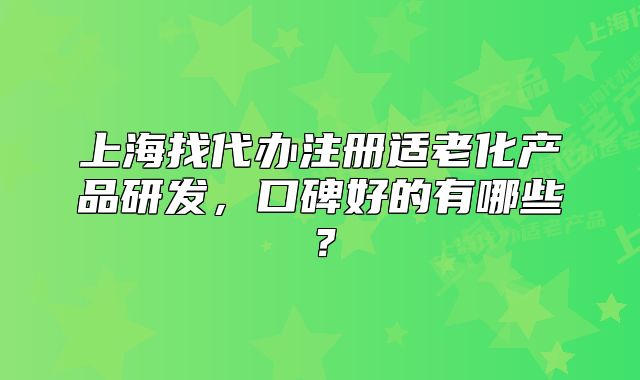 上海找代辦注冊適老化產(chǎn)品研發(fā)，口碑好的有哪些？