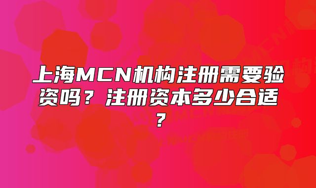 上海MCN機構(gòu)注冊需要驗資嗎？注冊資本多少合適？