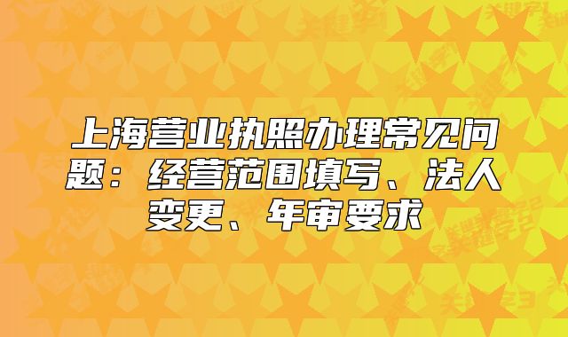 上海營業(yè)執(zhí)照辦理常見問題：經(jīng)營范圍填寫、法人變更、年審要求