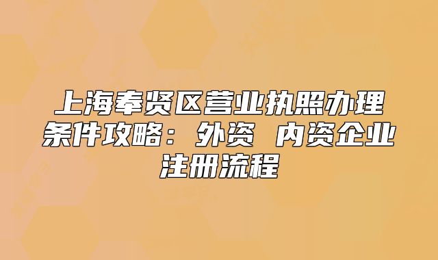 上海奉賢區(qū)營(yíng)業(yè)執(zhí)照辦理?xiàng)l件攻略：外資 內(nèi)資企業(yè)注冊(cè)流程