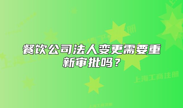 餐飲公司法人變更需要重新審批嗎？
