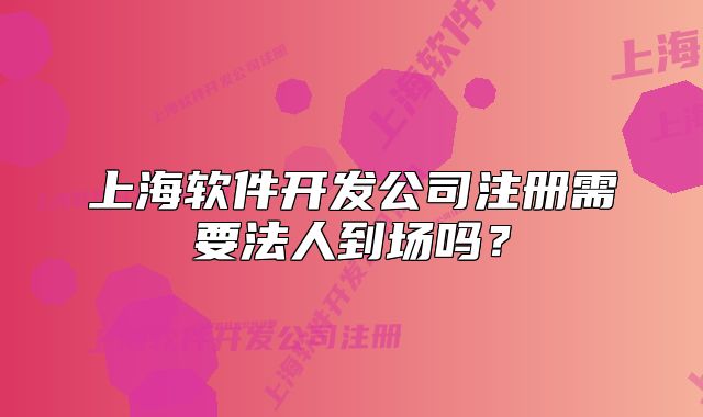 上海軟件開發(fā)公司注冊需要法人到場嗎？
