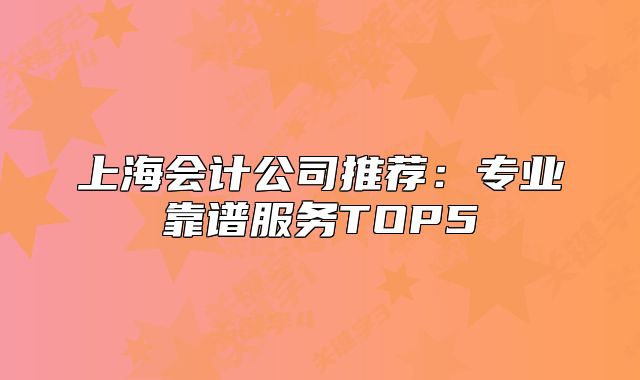 上海會計公司推薦：專業(yè)靠譜服務TOP5