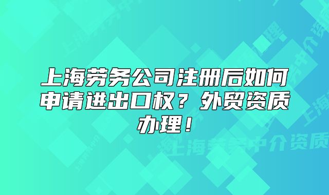 上海勞務(wù)公司注冊(cè)后如何申請(qǐng)進(jìn)出口權(quán)？外貿(mào)資質(zhì)辦理！