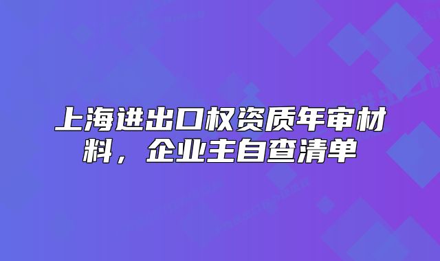 上海進出口權(quán)資質(zhì)年審材料，企業(yè)主自查清單