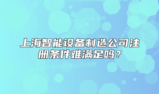 上海智能設(shè)備制造公司注冊(cè)條件難滿足嗎？