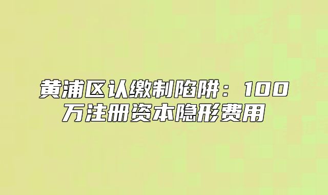 黃浦區(qū)認(rèn)繳制陷阱：100萬注冊資本隱形費(fèi)用