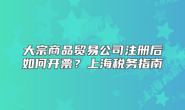 大宗商品貿(mào)易公司注冊后如何開票？上海稅務(wù)指南