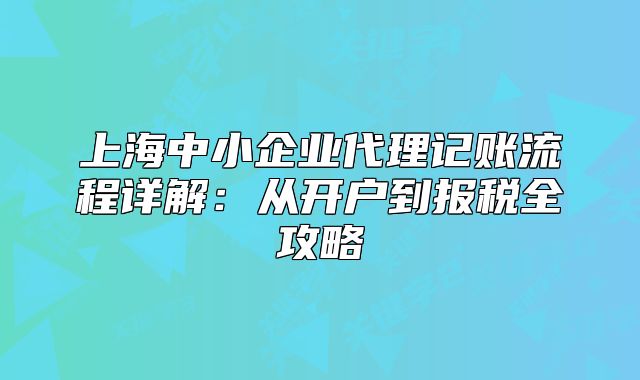 上海中小企業(yè)代理記賬流程詳解：從開戶到報稅全攻略