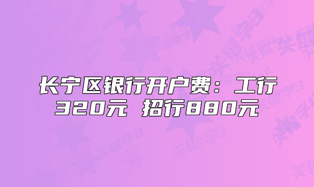 長寧區(qū)銀行開戶費：工行320元 招行880元