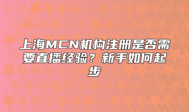 上海MCN機構注冊是否需要直播經驗？新手如何起步