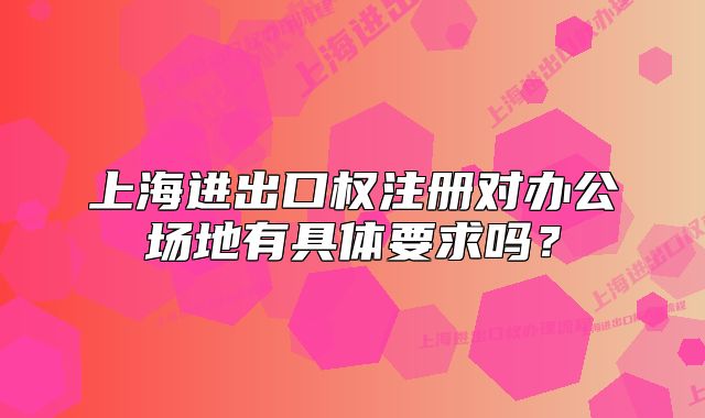 上海進出口權(quán)注冊對辦公場地有具體要求嗎？