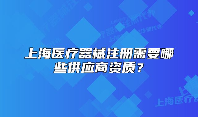 上海醫(yī)療器械注冊(cè)需要哪些供應(yīng)商資質(zhì)？