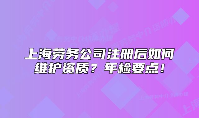 上海勞務(wù)公司注冊(cè)后如何維護(hù)資質(zhì)？年檢要點(diǎn)！