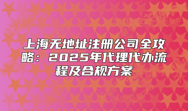 上海無地址注冊公司全攻略：2025年代理代辦流程及合規(guī)方案
