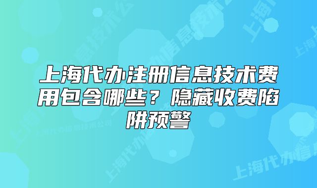 上海代辦注冊信息技術(shù)費用包含哪些？隱藏收費陷阱預(yù)警