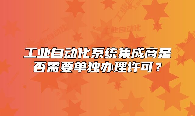 工業(yè)自動(dòng)化系統(tǒng)集成商是否需要單獨(dú)辦理許可？