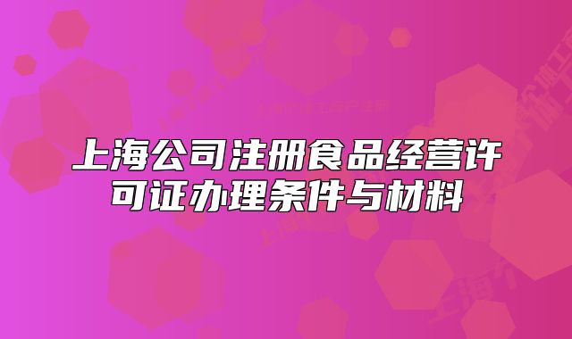 上海公司注冊食品經(jīng)營許可證辦理?xiàng)l件與材料