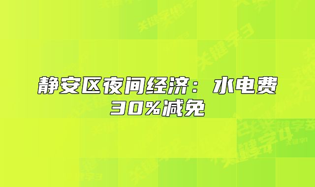 靜安區(qū)夜間經(jīng)濟(jì)：水電費30%減免