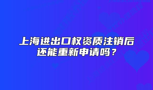 上海進(jìn)出口權(quán)資質(zhì)注銷后還能重新申請嗎？