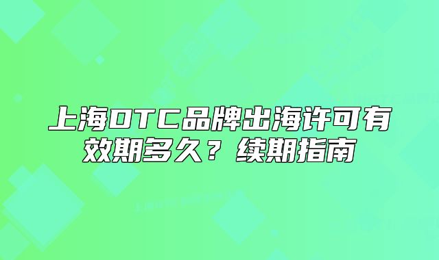 上海DTC品牌出海許可有效期多久？續(xù)期指南