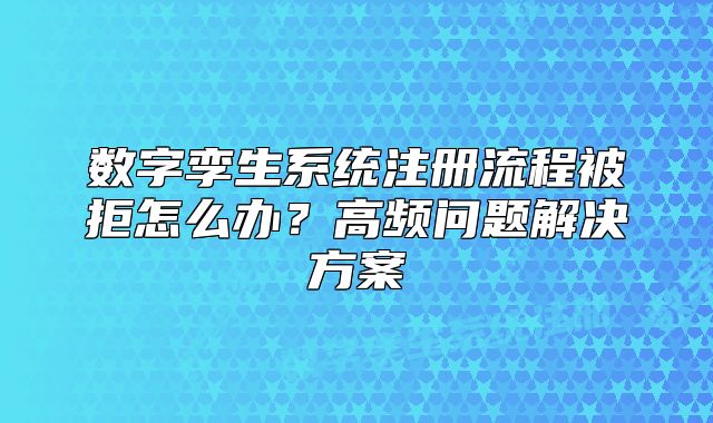 數(shù)字孿生系統(tǒng)注冊流程被拒怎么辦？高頻問題解決方案