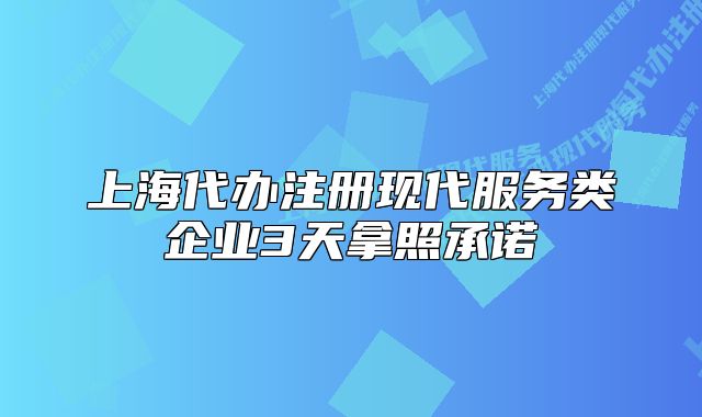 上海代辦注冊(cè)現(xiàn)代服務(wù)類企業(yè)3天拿照承諾