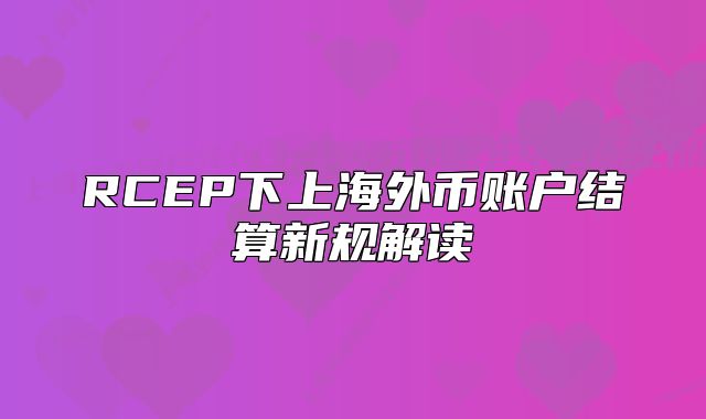 RCEP下上海外幣賬戶結(jié)算新規(guī)解讀