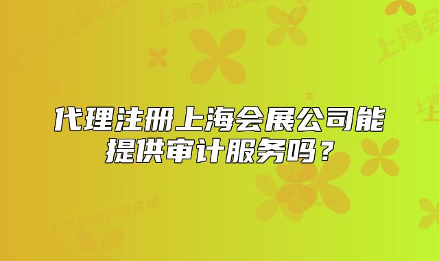 代理注冊(cè)上海會(huì)展公司能提供審計(jì)服務(wù)嗎？