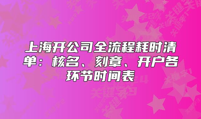 上海開公司全流程耗時清單：核名、刻章、開戶各環(huán)節(jié)時間表
