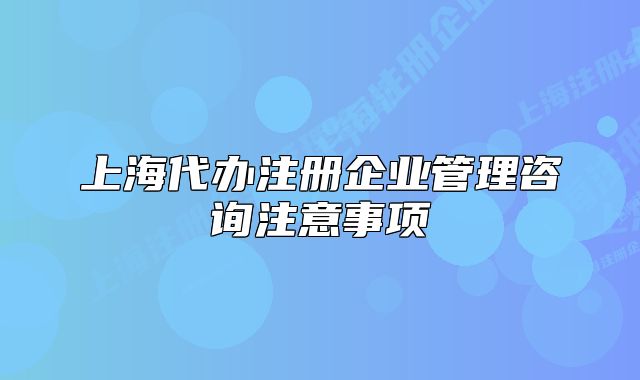 上海代辦注冊企業(yè)管理咨詢注意事項