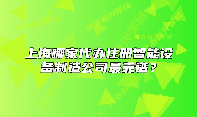 上海哪家代辦注冊智能設(shè)備制造公司最靠譜？