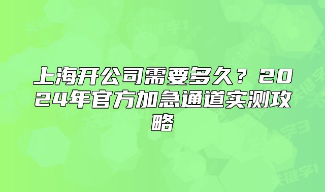 上海開公司需要多久？2024年官方加急通道實(shí)測攻略