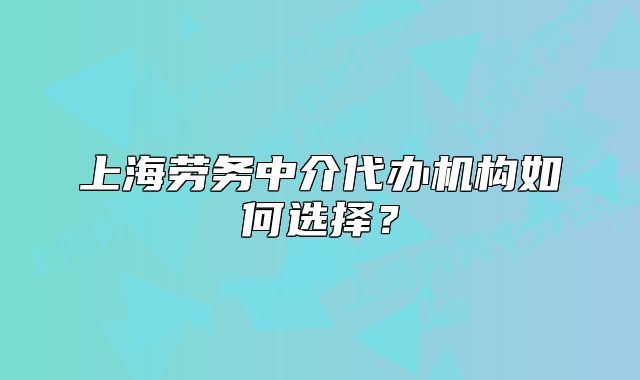 上海勞務(wù)中介代辦機(jī)構(gòu)如何選擇？