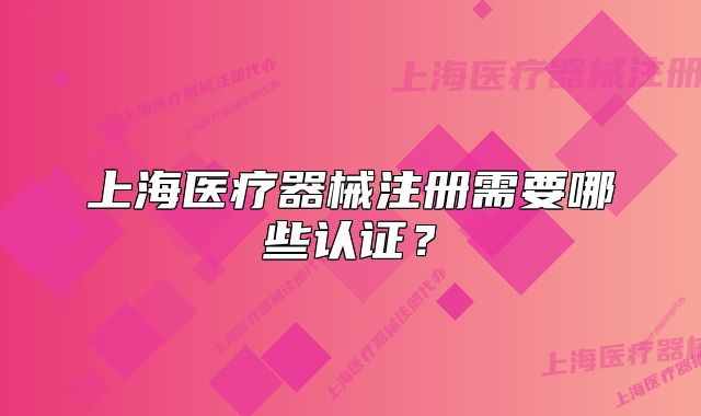 上海醫(yī)療器械注冊需要哪些認(rèn)證？