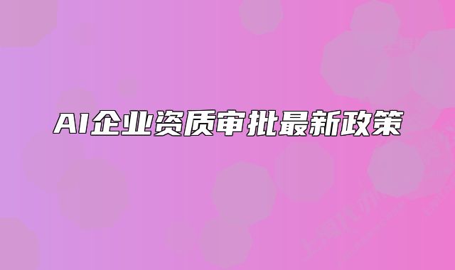 AI企業(yè)資質(zhì)審批最新政策 