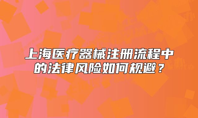 上海醫(yī)療器械注冊(cè)流程中的法律風(fēng)險(xiǎn)如何規(guī)避？