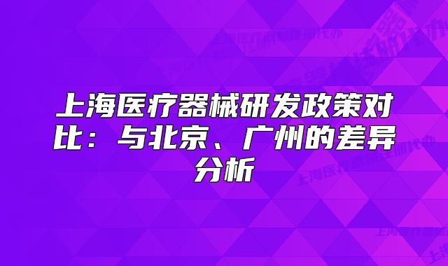 上海醫(yī)療器械研發(fā)政策對比：與北京、廣州的差異分析