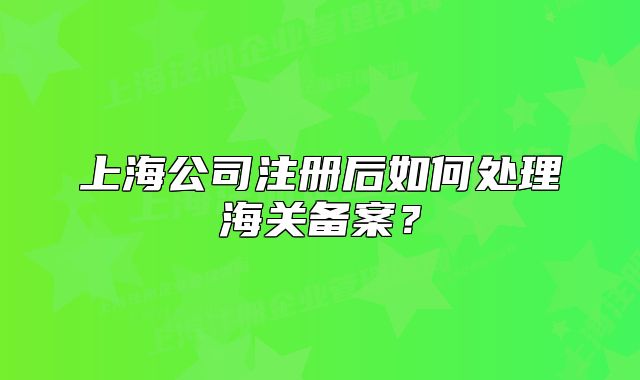 上海公司注冊后如何處理海關(guān)備案？