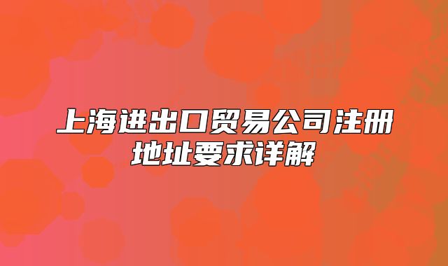 上海進出口貿(mào)易公司注冊地址要求詳解