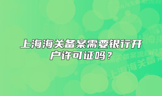 上海海關(guān)備案需要銀行開(kāi)戶許可證嗎？