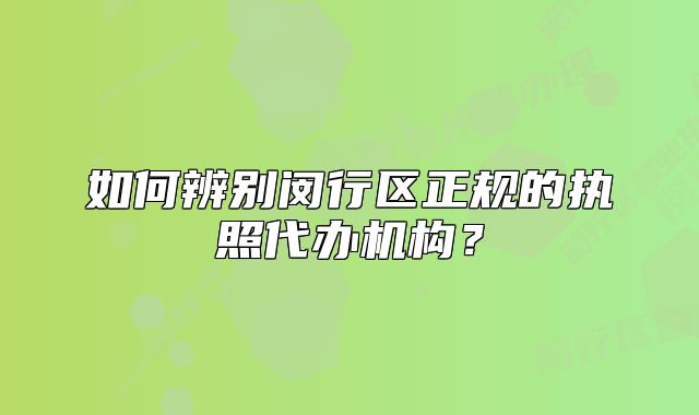 如何辨別閔行區(qū)正規(guī)的執(zhí)照代辦機(jī)構(gòu)？